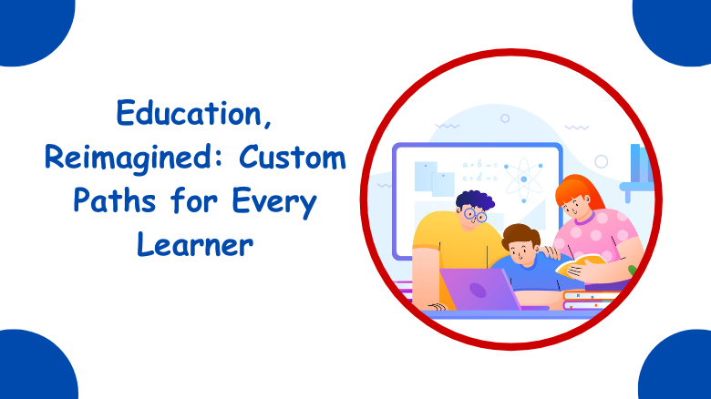Education, Reimagined Custom Paths for Every Learner