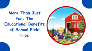 More Than Just Fun The Educational Benefits of School Field Trips